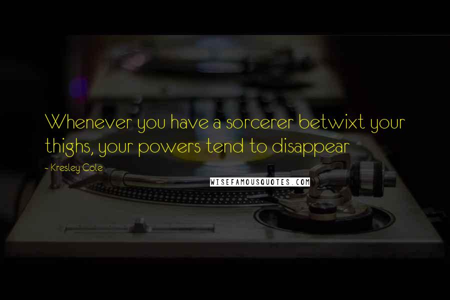 Kresley Cole Quotes: Whenever you have a sorcerer betwixt your thighs, your powers tend to disappear
