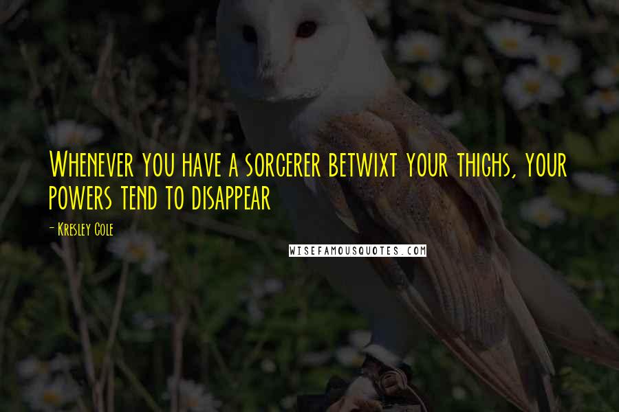 Kresley Cole Quotes: Whenever you have a sorcerer betwixt your thighs, your powers tend to disappear