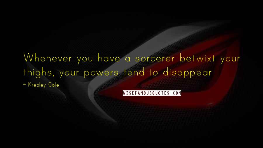 Kresley Cole Quotes: Whenever you have a sorcerer betwixt your thighs, your powers tend to disappear