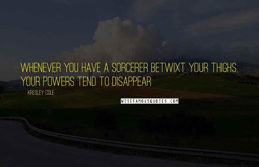 Kresley Cole Quotes: Whenever you have a sorcerer betwixt your thighs, your powers tend to disappear