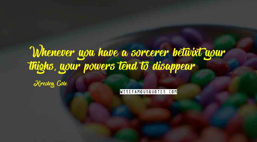 Kresley Cole Quotes: Whenever you have a sorcerer betwixt your thighs, your powers tend to disappear