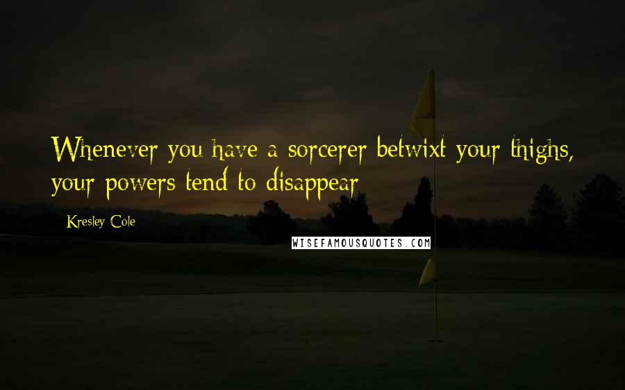 Kresley Cole Quotes: Whenever you have a sorcerer betwixt your thighs, your powers tend to disappear