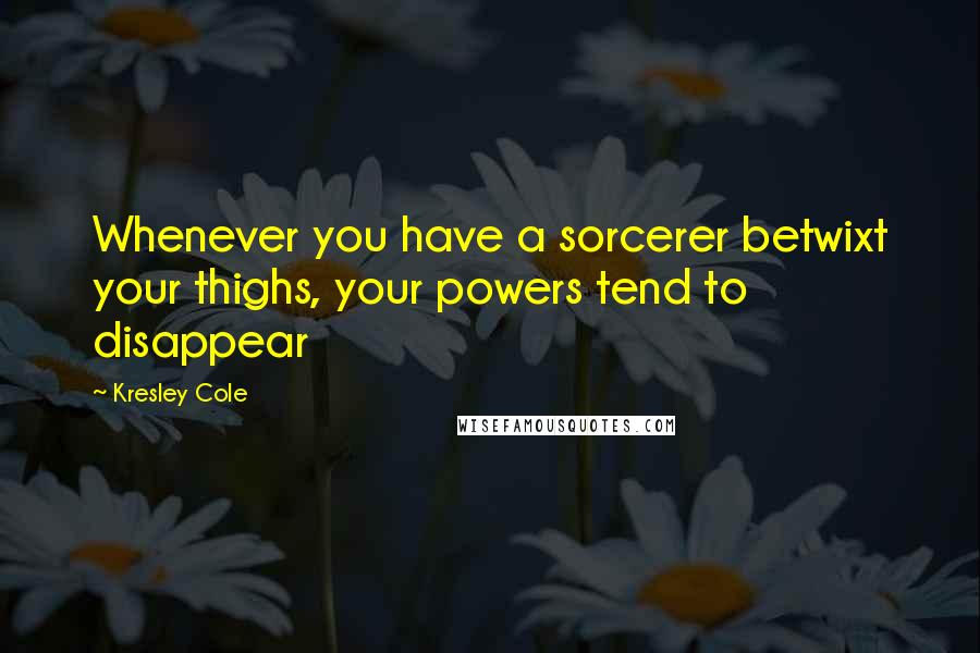 Kresley Cole Quotes: Whenever you have a sorcerer betwixt your thighs, your powers tend to disappear