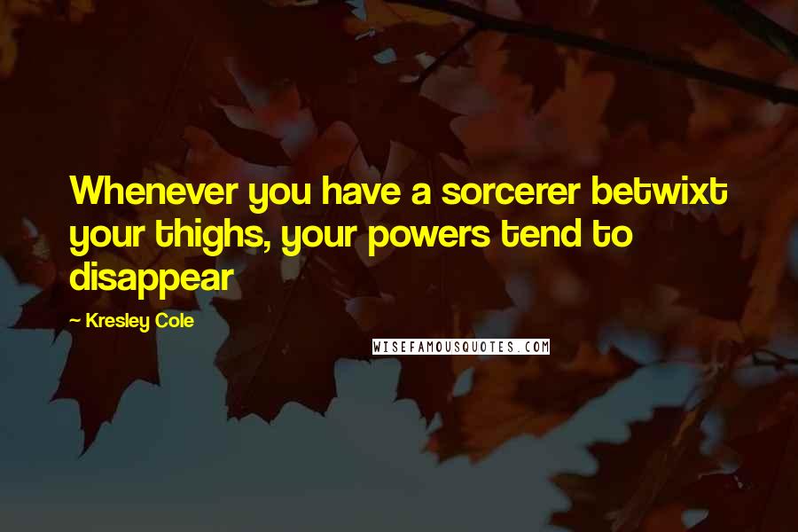 Kresley Cole Quotes: Whenever you have a sorcerer betwixt your thighs, your powers tend to disappear