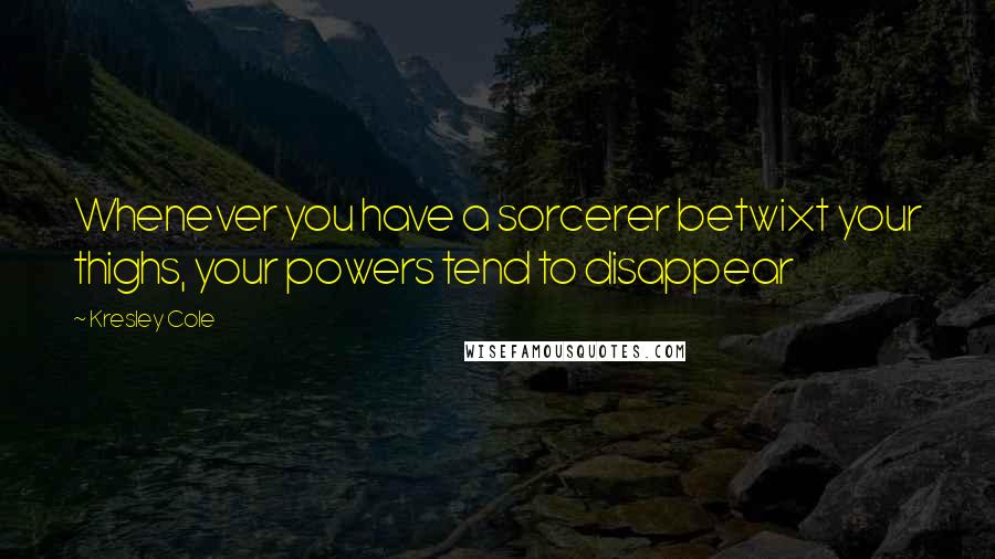 Kresley Cole Quotes: Whenever you have a sorcerer betwixt your thighs, your powers tend to disappear