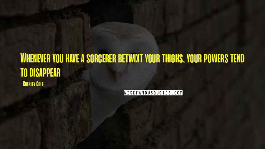 Kresley Cole Quotes: Whenever you have a sorcerer betwixt your thighs, your powers tend to disappear