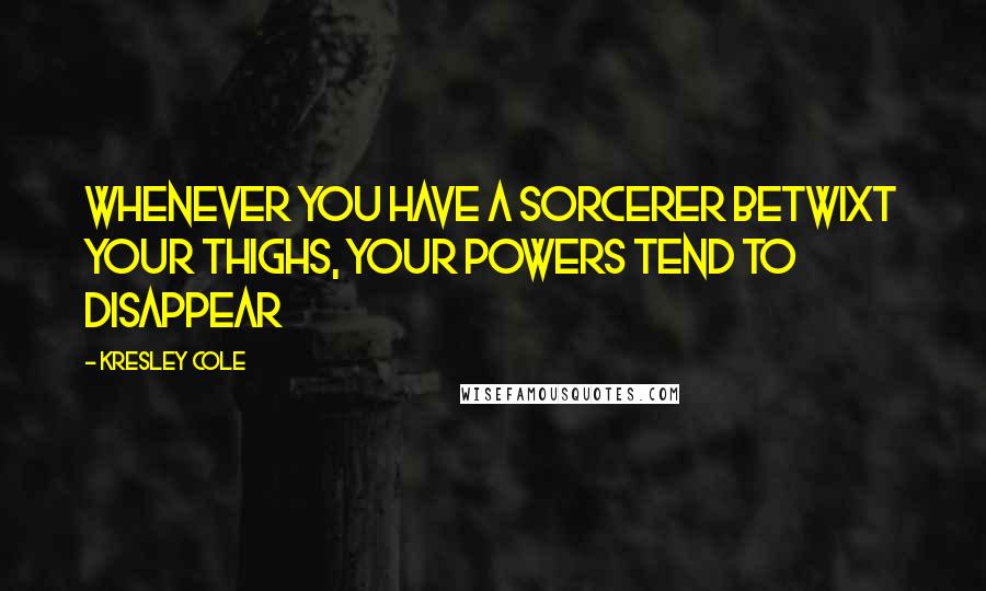 Kresley Cole Quotes: Whenever you have a sorcerer betwixt your thighs, your powers tend to disappear
