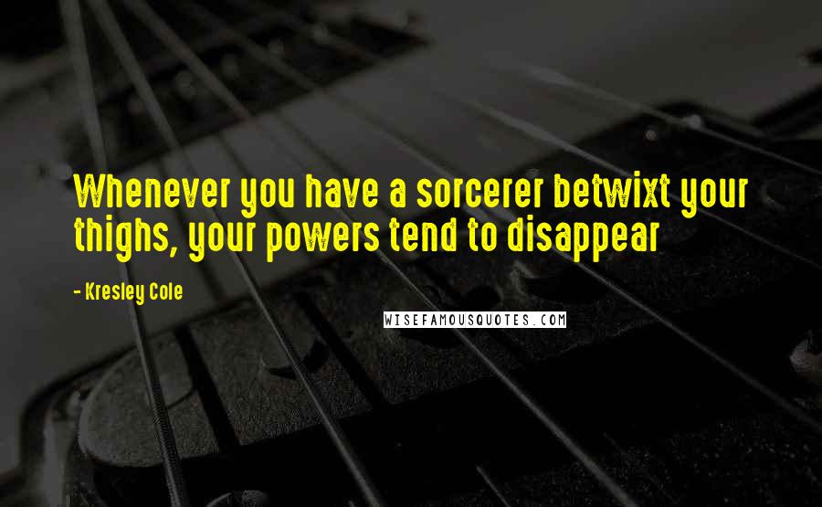 Kresley Cole Quotes: Whenever you have a sorcerer betwixt your thighs, your powers tend to disappear