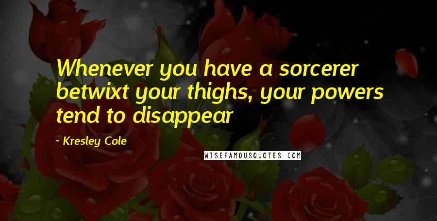 Kresley Cole Quotes: Whenever you have a sorcerer betwixt your thighs, your powers tend to disappear
