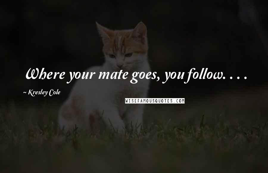 Kresley Cole Quotes: Where your mate goes, you follow. . . .