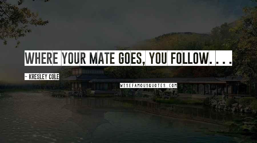 Kresley Cole Quotes: Where your mate goes, you follow. . . .