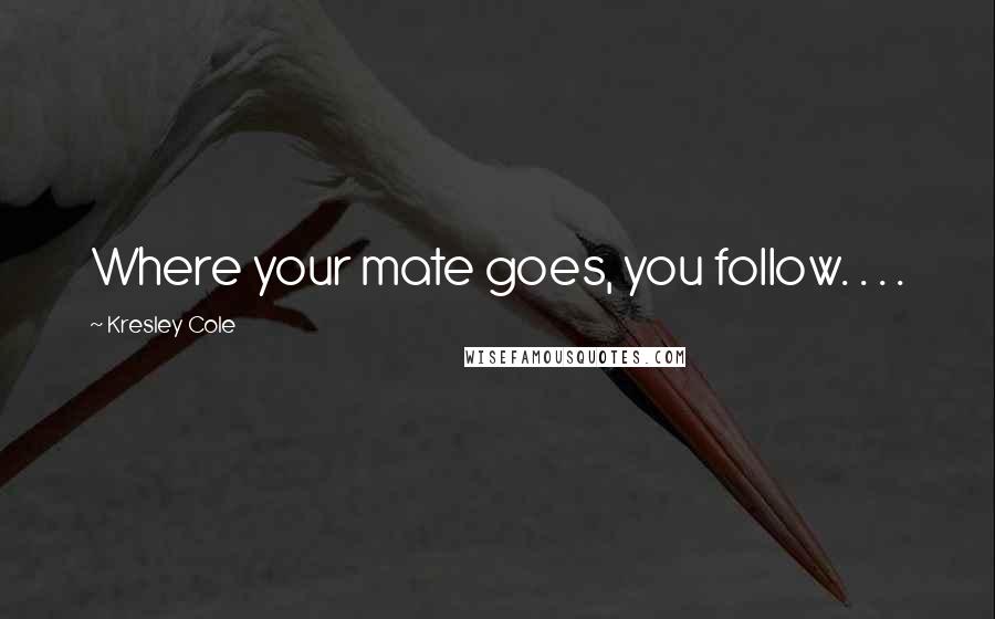 Kresley Cole Quotes: Where your mate goes, you follow. . . .