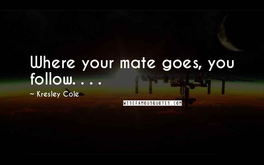 Kresley Cole Quotes: Where your mate goes, you follow. . . .