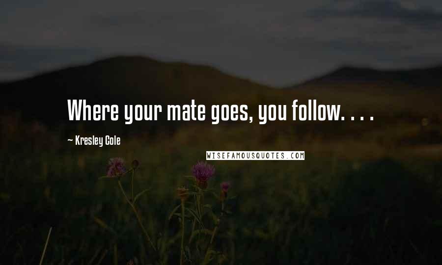 Kresley Cole Quotes: Where your mate goes, you follow. . . .