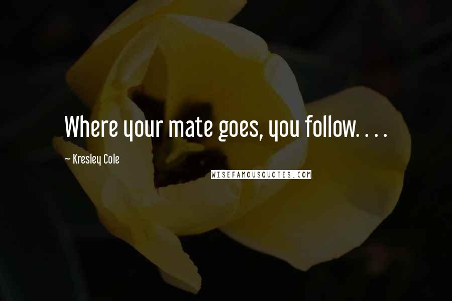 Kresley Cole Quotes: Where your mate goes, you follow. . . .