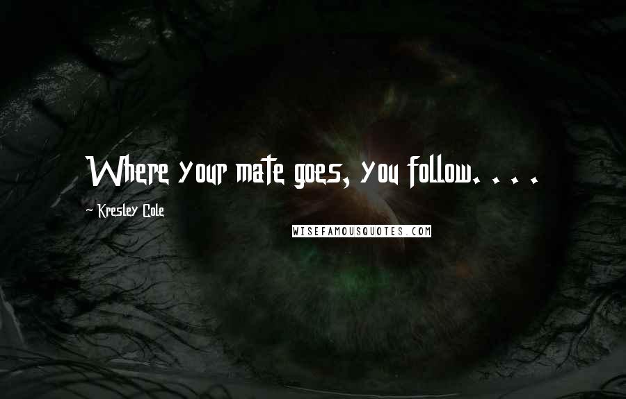 Kresley Cole Quotes: Where your mate goes, you follow. . . .