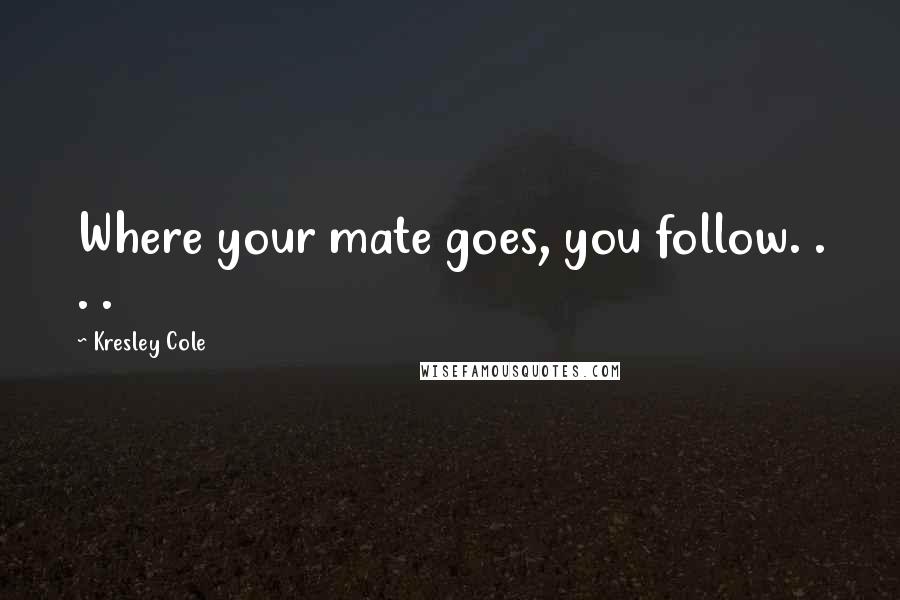 Kresley Cole Quotes: Where your mate goes, you follow. . . .