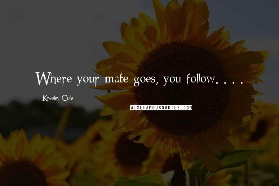 Kresley Cole Quotes: Where your mate goes, you follow. . . .