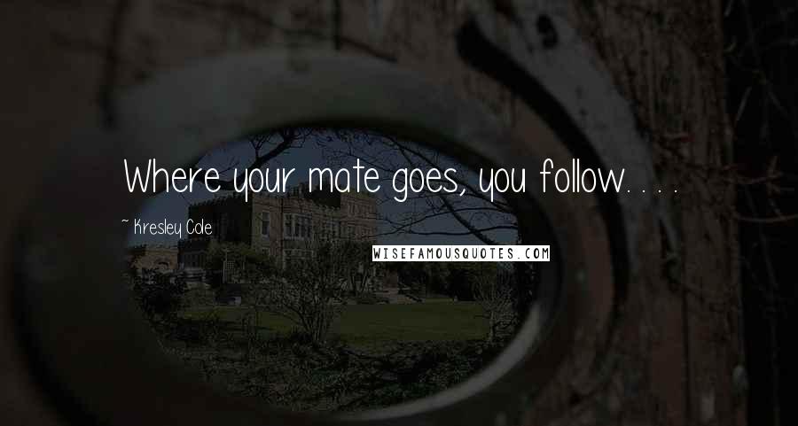 Kresley Cole Quotes: Where your mate goes, you follow. . . .