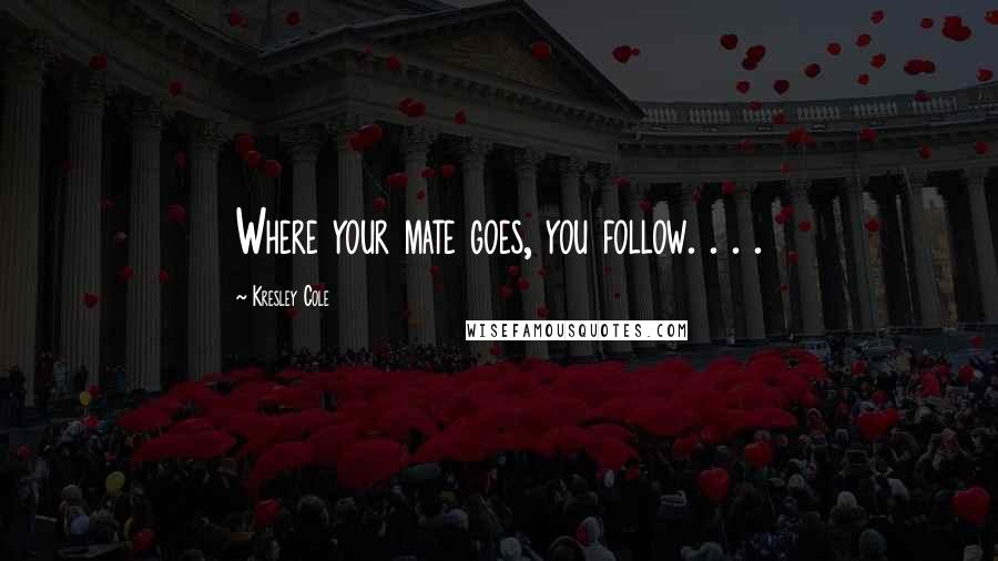 Kresley Cole Quotes: Where your mate goes, you follow. . . .