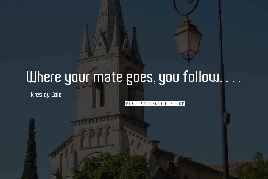 Kresley Cole Quotes: Where your mate goes, you follow. . . .