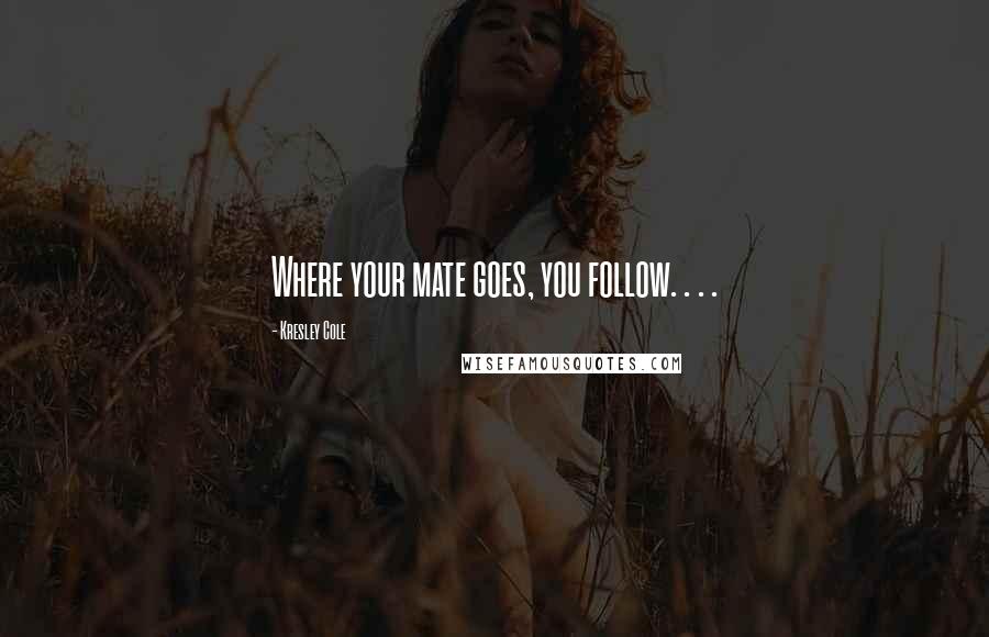 Kresley Cole Quotes: Where your mate goes, you follow. . . .