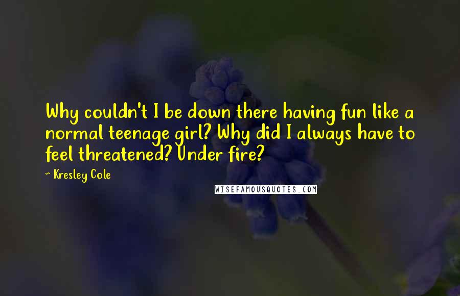 Kresley Cole Quotes: Why couldn't I be down there having fun like a normal teenage girl? Why did I always have to feel threatened? Under fire?