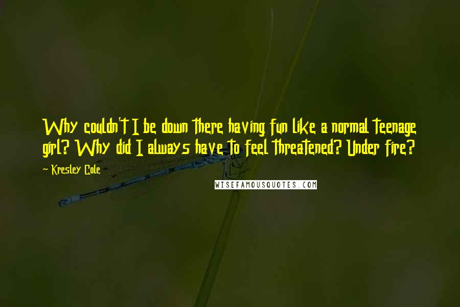 Kresley Cole Quotes: Why couldn't I be down there having fun like a normal teenage girl? Why did I always have to feel threatened? Under fire?