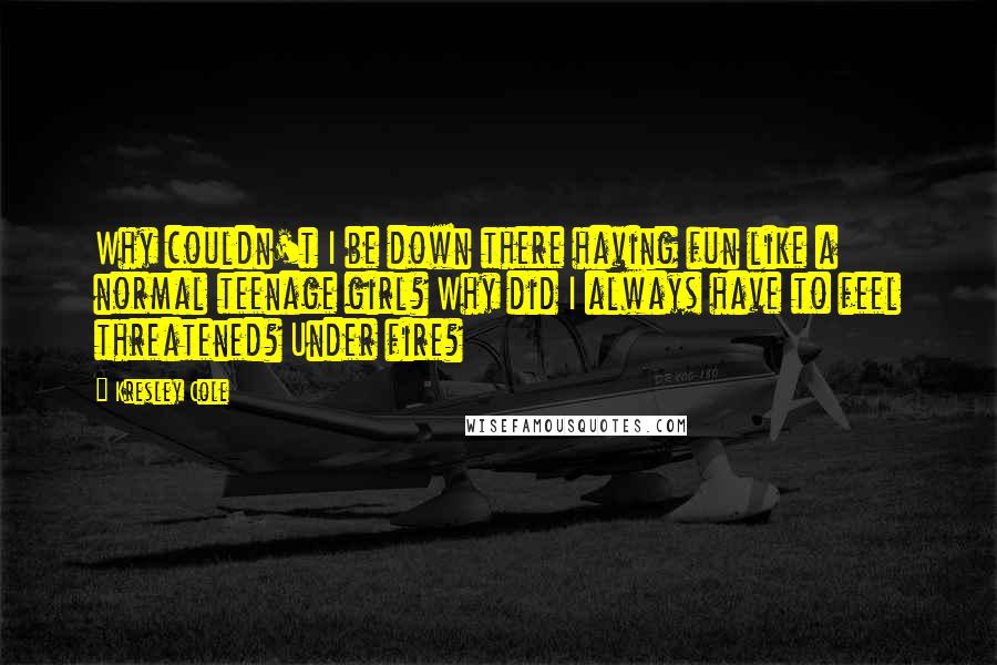 Kresley Cole Quotes: Why couldn't I be down there having fun like a normal teenage girl? Why did I always have to feel threatened? Under fire?