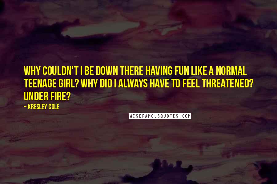 Kresley Cole Quotes: Why couldn't I be down there having fun like a normal teenage girl? Why did I always have to feel threatened? Under fire?