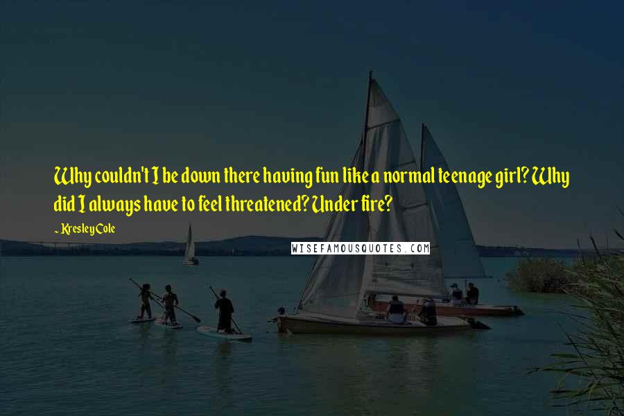 Kresley Cole Quotes: Why couldn't I be down there having fun like a normal teenage girl? Why did I always have to feel threatened? Under fire?