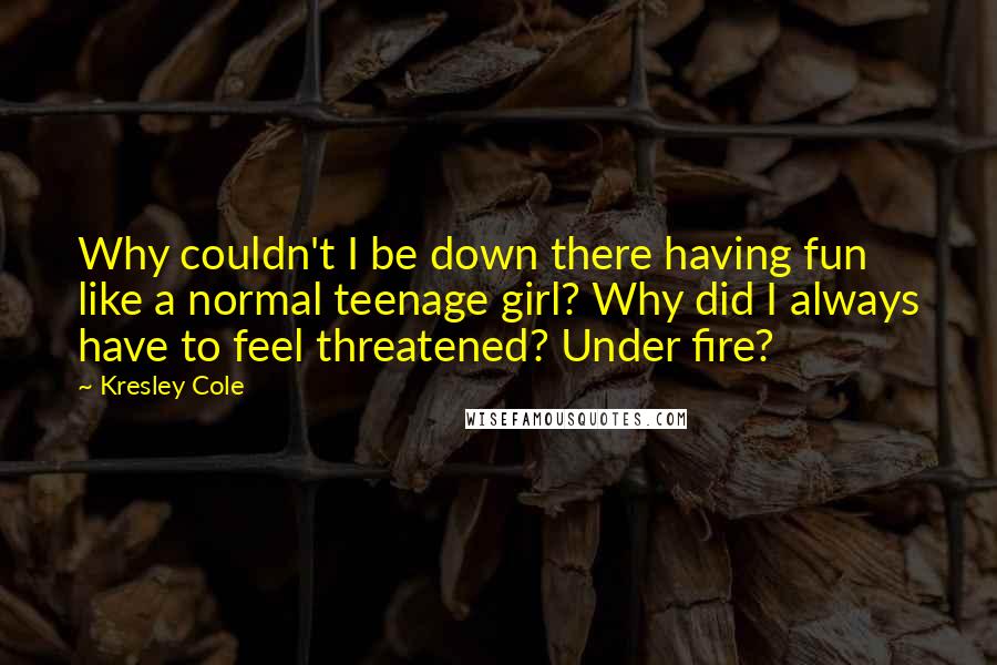 Kresley Cole Quotes: Why couldn't I be down there having fun like a normal teenage girl? Why did I always have to feel threatened? Under fire?