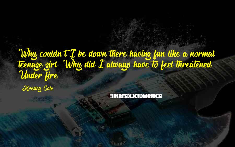 Kresley Cole Quotes: Why couldn't I be down there having fun like a normal teenage girl? Why did I always have to feel threatened? Under fire?