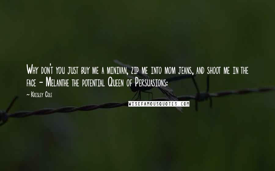 Kresley Cole Quotes: Why don't you just buy me a minivan, zip me into mom jeans, and shoot me in the face - Melanthe the potential Queen of Persuasions:
