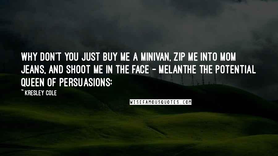Kresley Cole Quotes: Why don't you just buy me a minivan, zip me into mom jeans, and shoot me in the face - Melanthe the potential Queen of Persuasions: