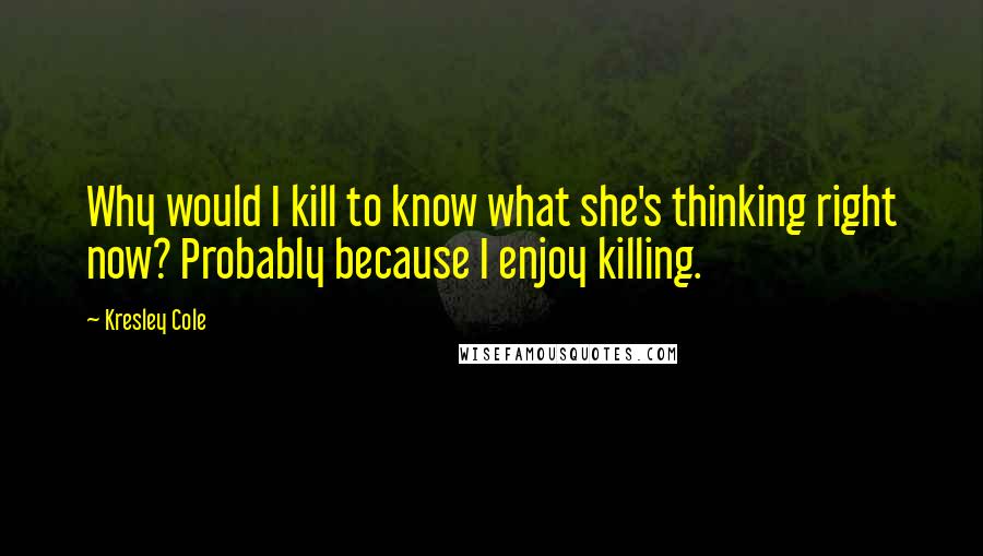 Kresley Cole Quotes: Why would I kill to know what she's thinking right now? Probably because I enjoy killing.