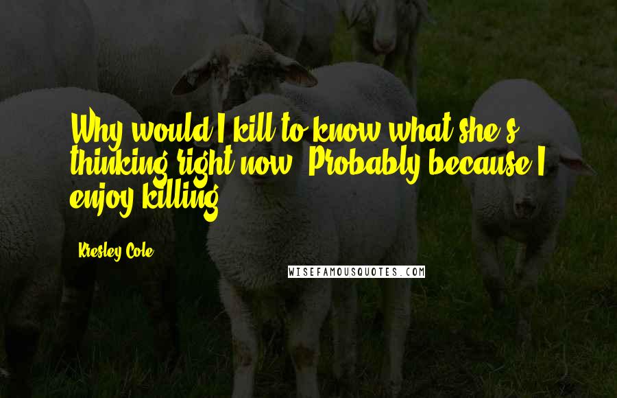 Kresley Cole Quotes: Why would I kill to know what she's thinking right now? Probably because I enjoy killing.