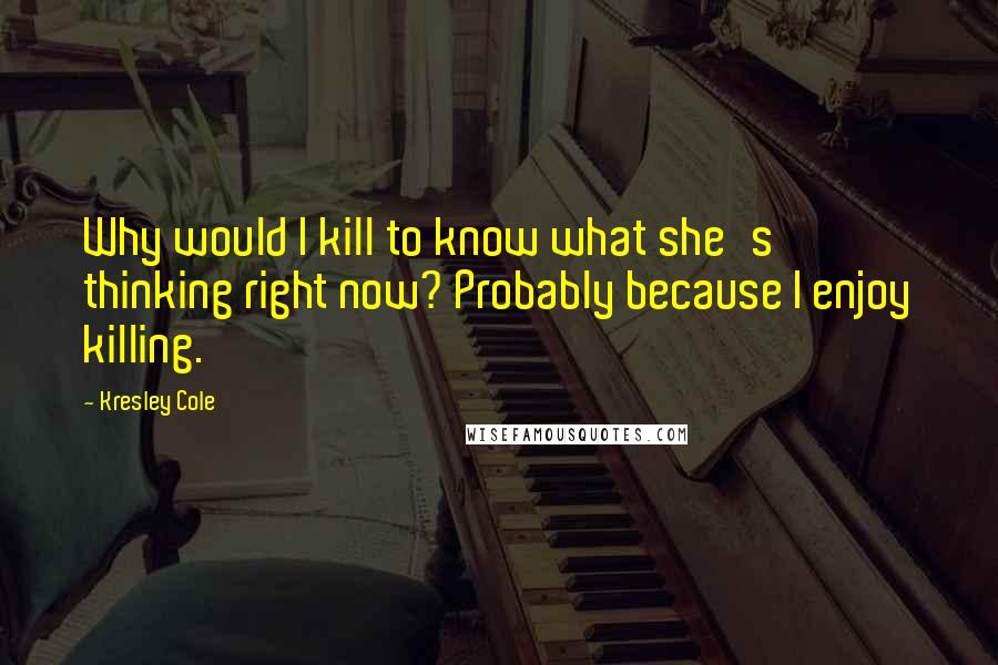 Kresley Cole Quotes: Why would I kill to know what she's thinking right now? Probably because I enjoy killing.