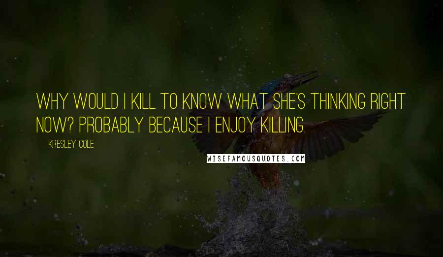 Kresley Cole Quotes: Why would I kill to know what she's thinking right now? Probably because I enjoy killing.