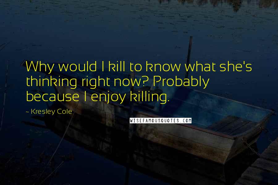 Kresley Cole Quotes: Why would I kill to know what she's thinking right now? Probably because I enjoy killing.