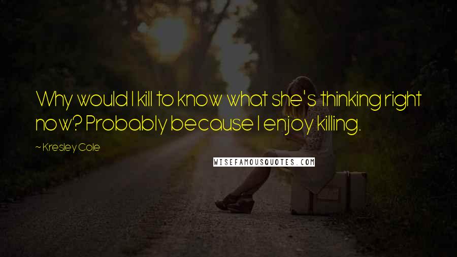 Kresley Cole Quotes: Why would I kill to know what she's thinking right now? Probably because I enjoy killing.