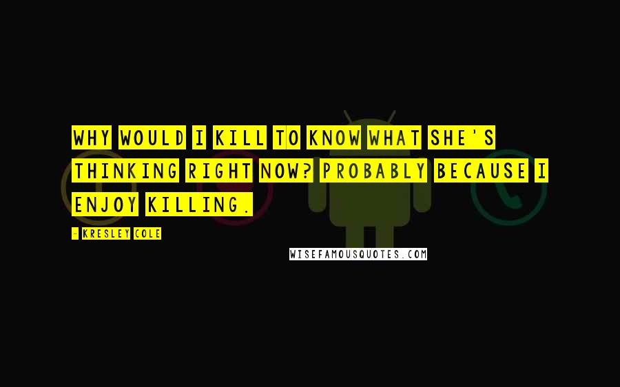 Kresley Cole Quotes: Why would I kill to know what she's thinking right now? Probably because I enjoy killing.