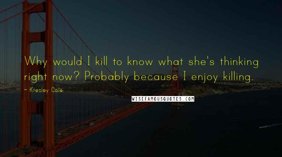 Kresley Cole Quotes: Why would I kill to know what she's thinking right now? Probably because I enjoy killing.