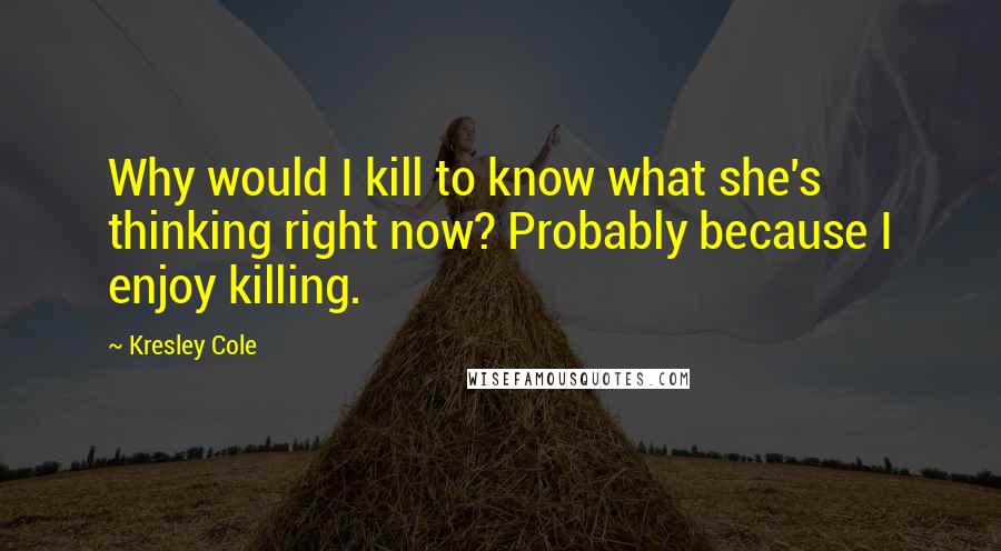 Kresley Cole Quotes: Why would I kill to know what she's thinking right now? Probably because I enjoy killing.