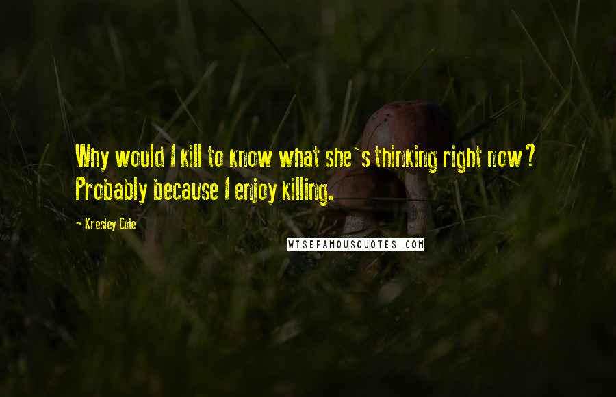 Kresley Cole Quotes: Why would I kill to know what she's thinking right now? Probably because I enjoy killing.