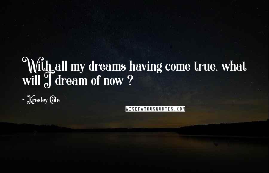 Kresley Cole Quotes: With all my dreams having come true, what will I dream of now ?