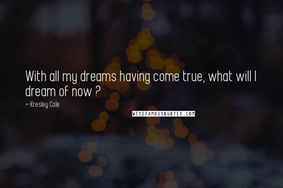 Kresley Cole Quotes: With all my dreams having come true, what will I dream of now ?