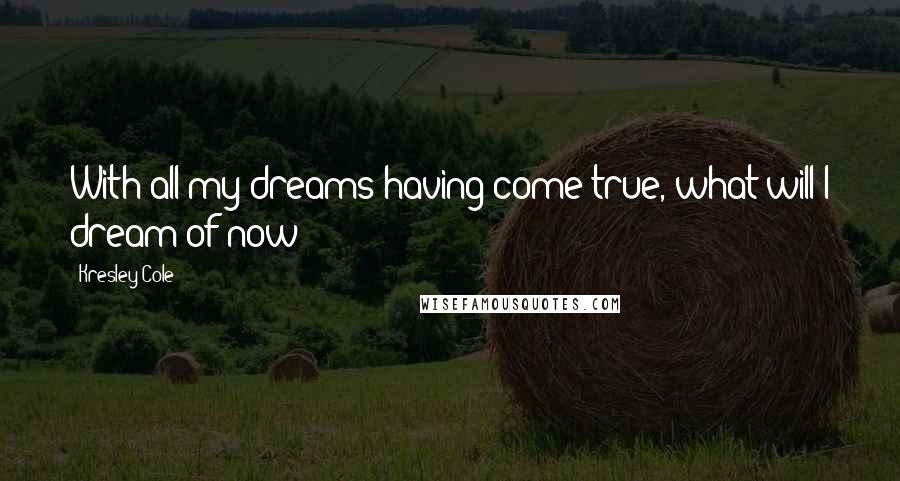 Kresley Cole Quotes: With all my dreams having come true, what will I dream of now ?