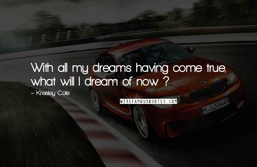 Kresley Cole Quotes: With all my dreams having come true, what will I dream of now ?