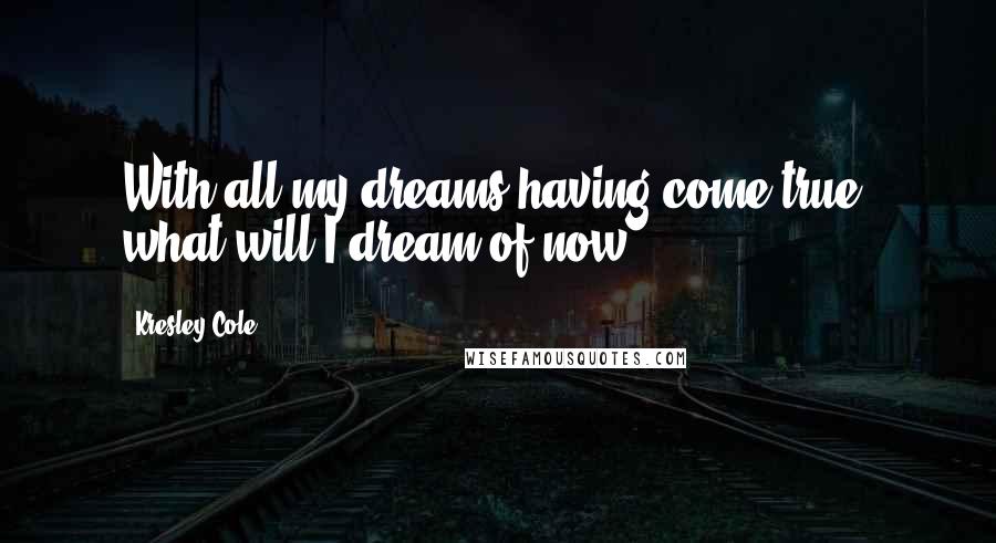 Kresley Cole Quotes: With all my dreams having come true, what will I dream of now ?